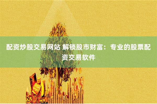 配资炒股交易网站 解锁股市财富：专业的股票配资交易软件