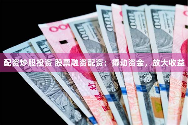 配资炒股投资 股票融资配资：撬动资金，放大收益