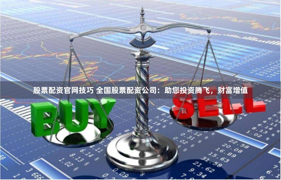 股票配资官网技巧 全国股票配资公司：助您投资腾飞，财富增值