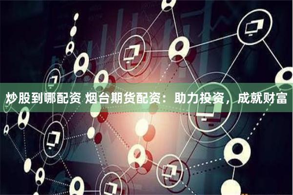 炒股到哪配资 烟台期货配资：助力投资，成就财富