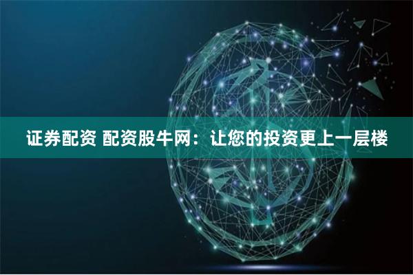 证券配资 配资股牛网：让您的投资更上一层楼