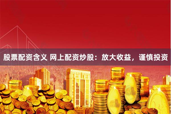 股票配资含义 网上配资炒股：放大收益，谨慎投资