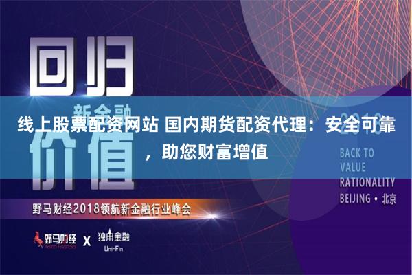 线上股票配资网站 国内期货配资代理：安全可靠，助您财富增值