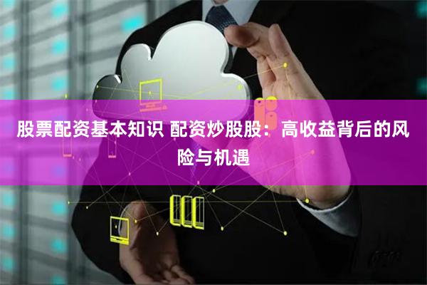 股票配资基本知识 配资炒股股：高收益背后的风险与机遇