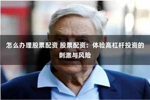 怎么办理股票配资 股票配资：体验高杠杆投资的刺激与风险