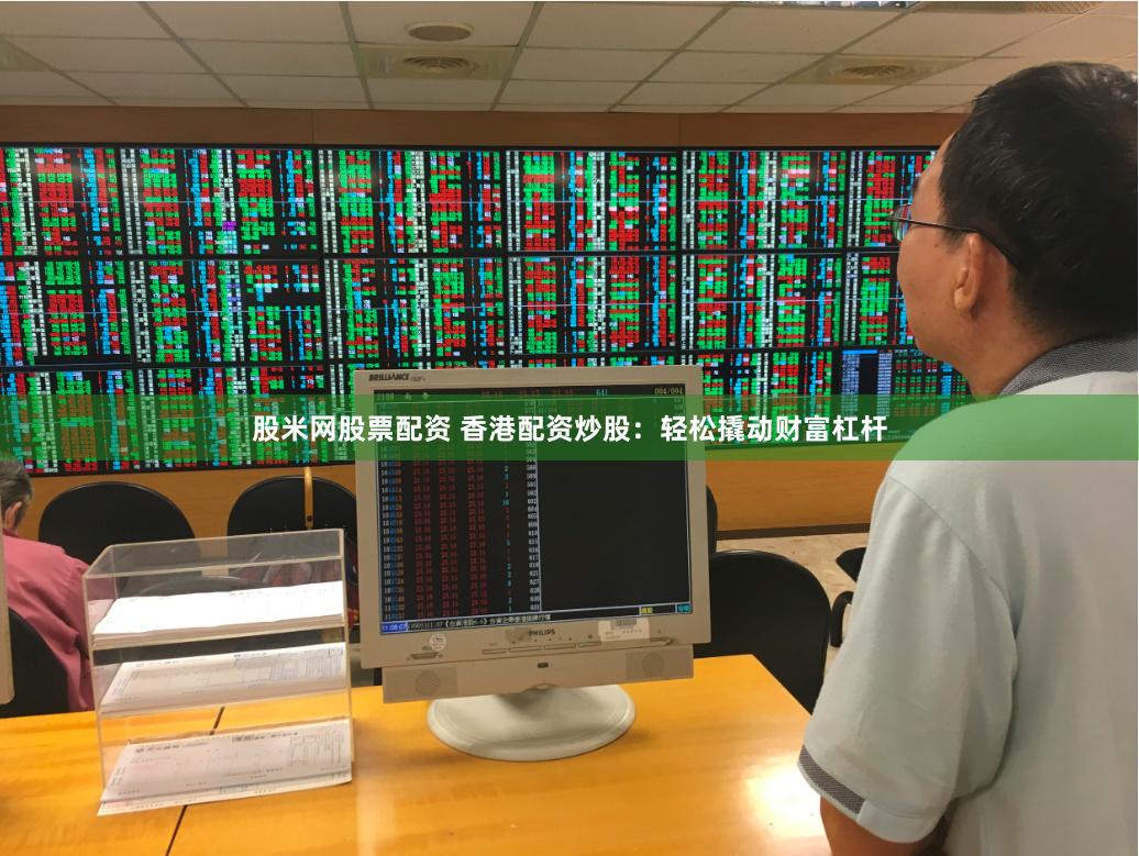 股米网股票配资 香港配资炒股：轻松撬动财富杠杆