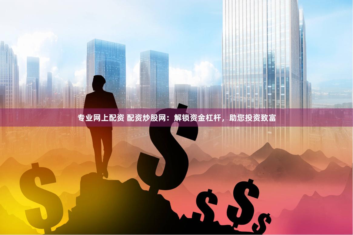 专业网上配资 配资炒股网：解锁资金杠杆，助您投资致富