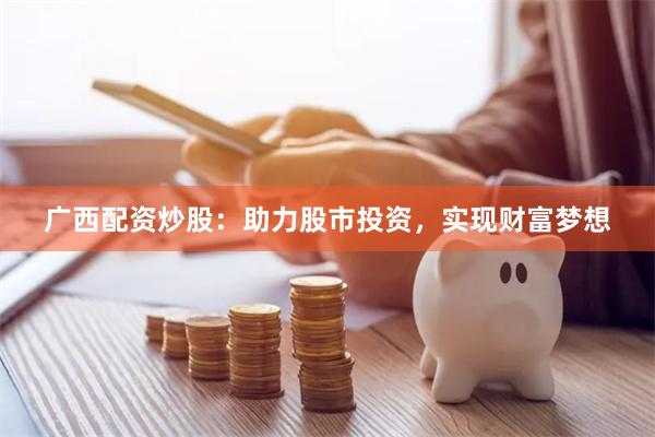 广西配资炒股：助力股市投资，实现财富梦想