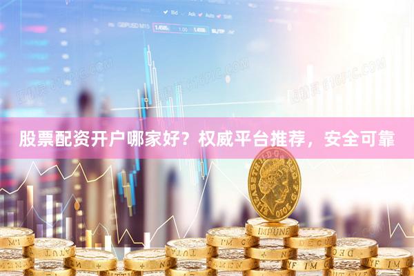 股票配资开户哪家好？权威平台推荐，安全可靠