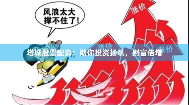 塔城股票配资：助你投资扬帆，财富倍增