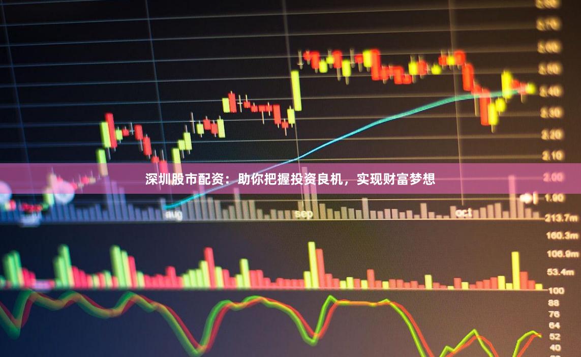 深圳股市配资：助你把握投资良机，实现财富梦想