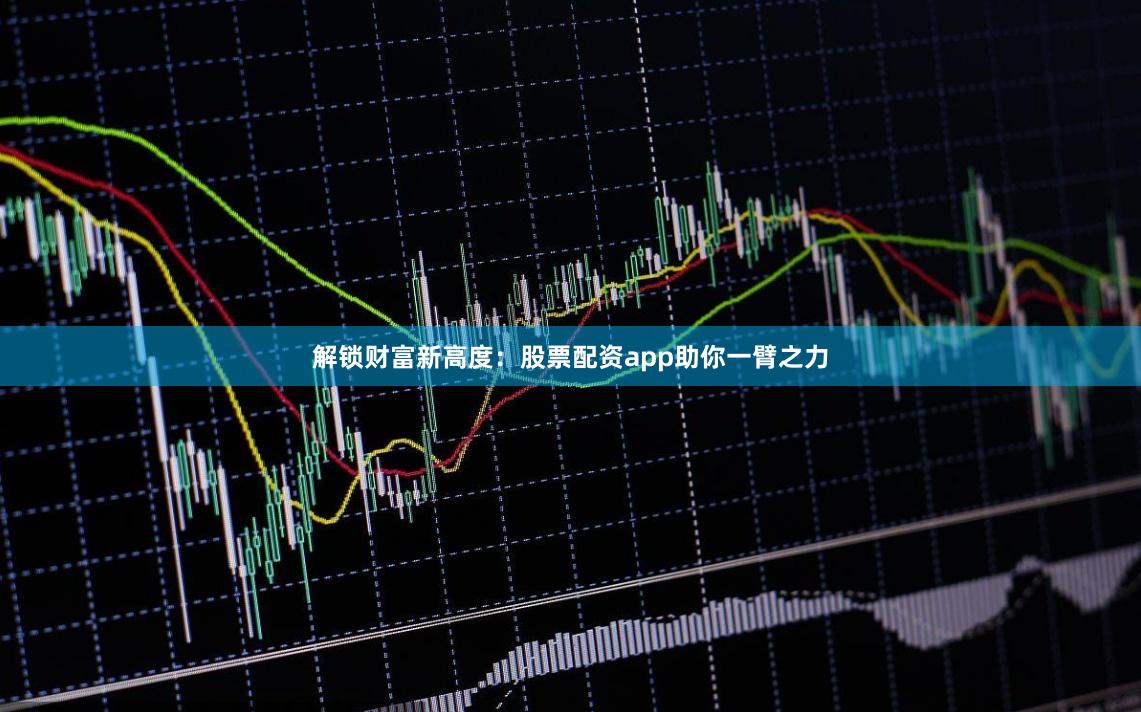 解锁财富新高度:股票配资app助你一臂之力