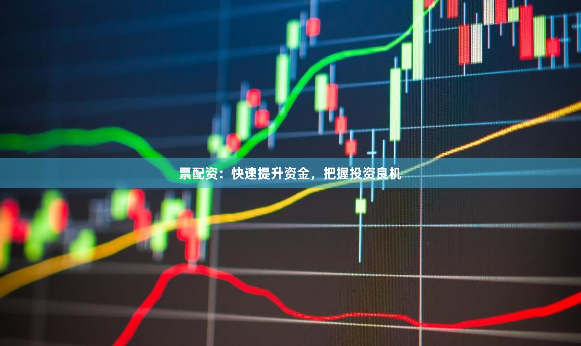 票配资：快速提升资金，把握投资良机