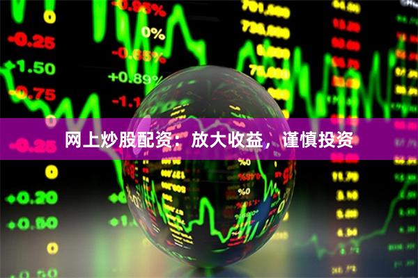 网上炒股配资：放大收益，谨慎投资