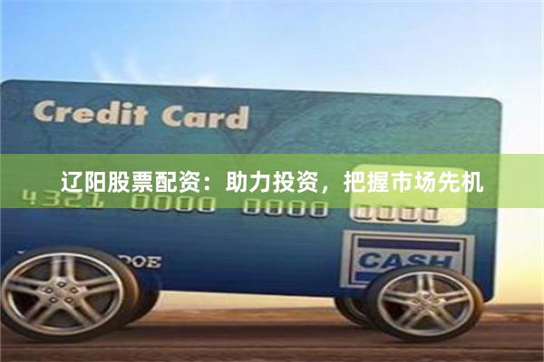 辽阳股票配资：助力投资，把握市场先机
