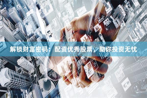 解锁财富密码：配资优秀股票，助你投资无忧
