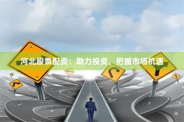 河北股票配资：助力投资，把握市场机遇