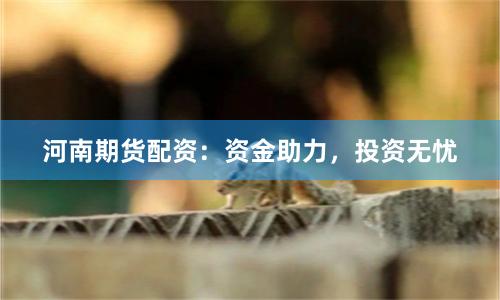 河南期货配资：资金助力，投资无忧