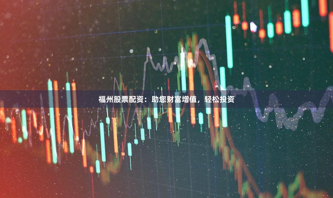 福州股票配资：助您财富增值，轻松投资