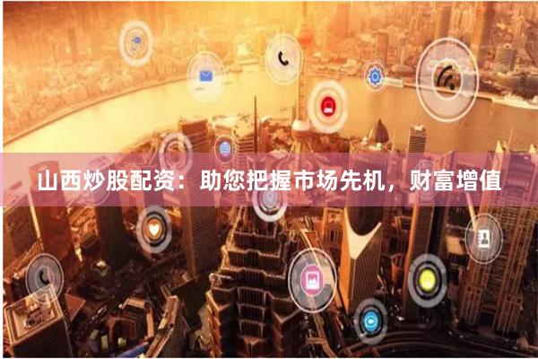 山西炒股配资：助您把握市场先机，财富增值