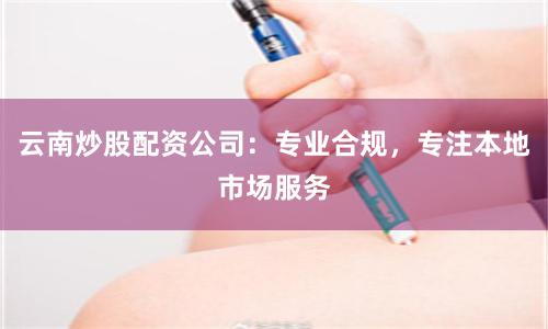 云南炒股配资公司：专业合规，专注本地市场服务