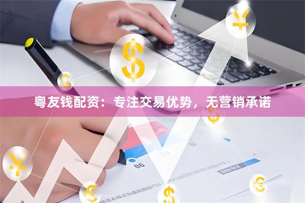 粤友钱配资：专注交易优势，无营销承诺