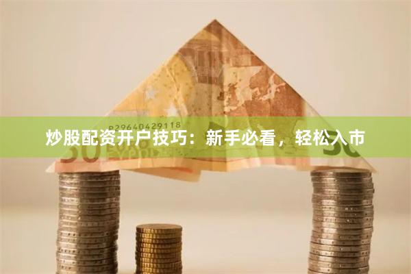 炒股配资开户技巧：新手必看，轻松入市