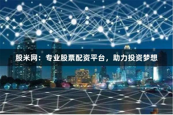 股米网：专业股票配资平台，助力投资梦想