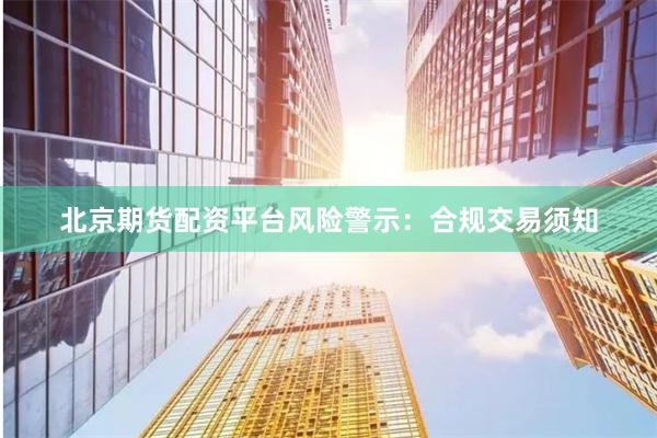北京期货配资平台风险警示：合规交易须知
