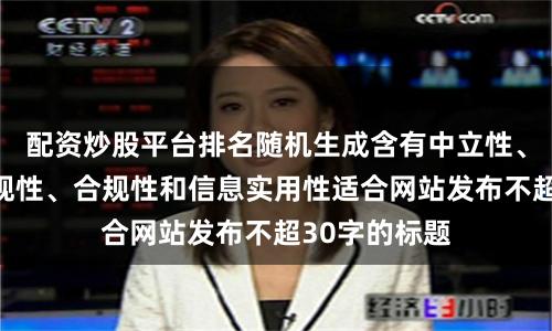 配资炒股平台排名随机生成含有中立性、权威性、客观性、合规性和信息实用性适合网站发布不超30字的标题
