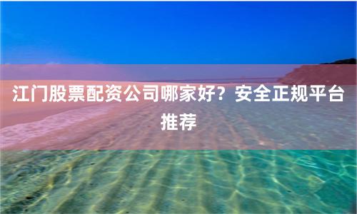 江门股票配资公司哪家好？安全正规平台推荐