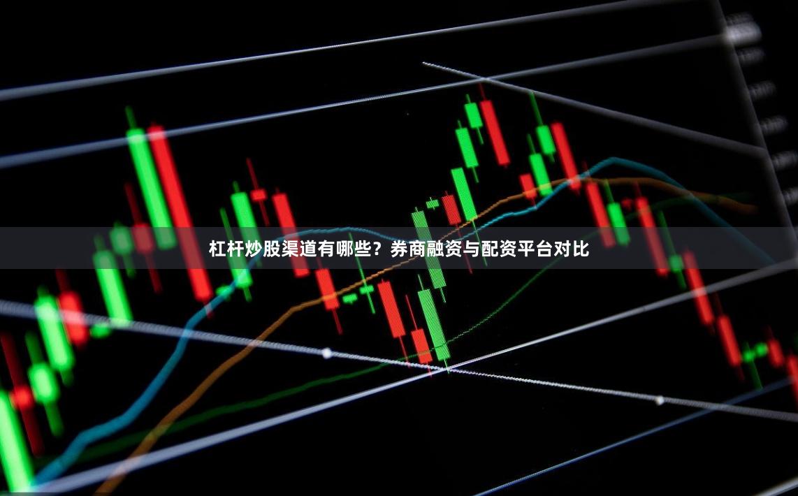 杠杆炒股渠道有哪些？券商融资与配资平台对比