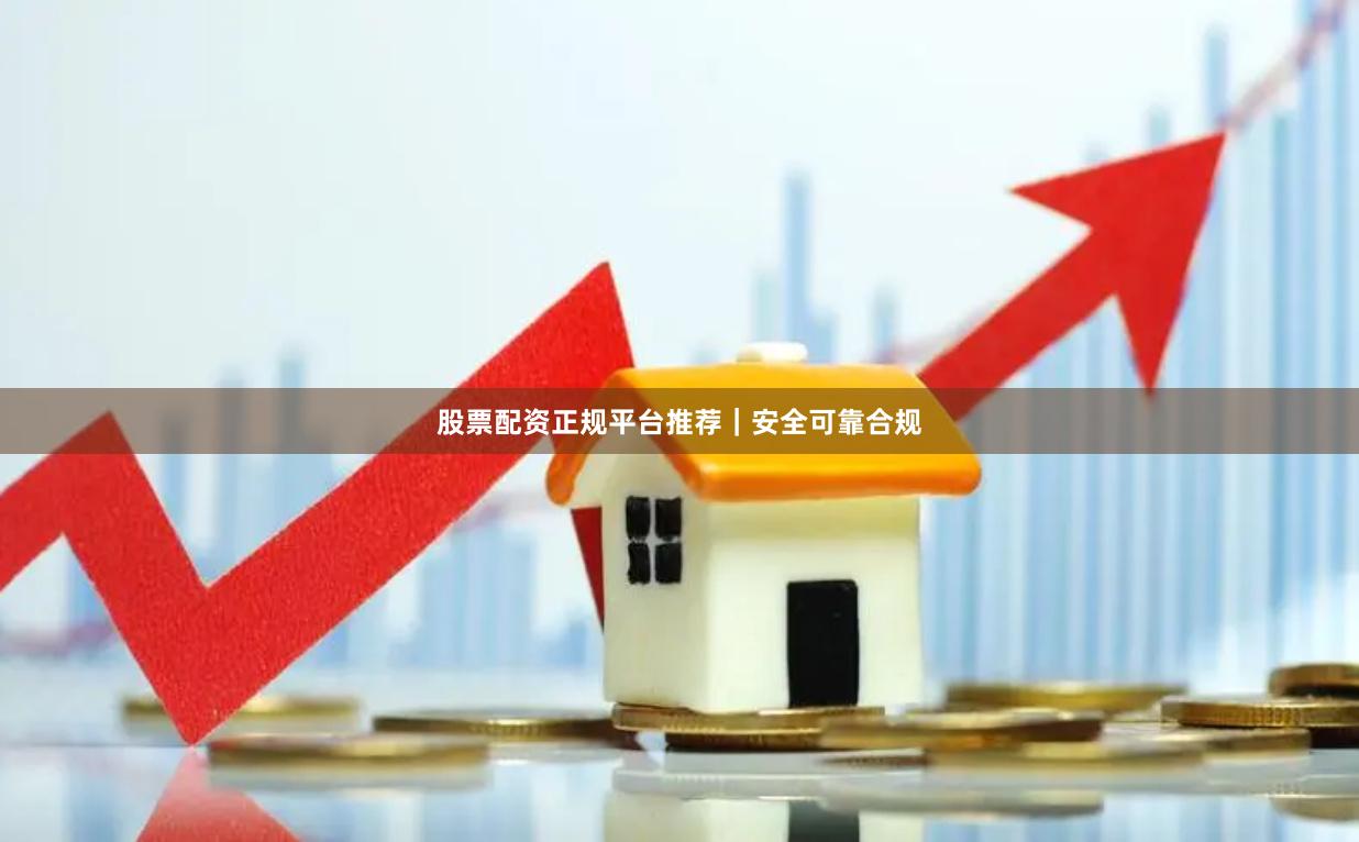 股票配资正规平台推荐｜安全可靠合规