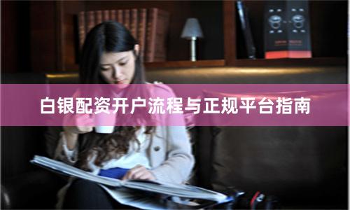 白银配资开户流程与正规平台指南