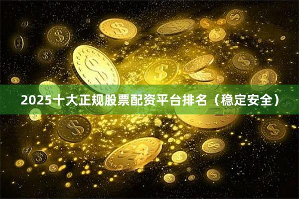 2025十大正规股票配资平台排名（稳定安全）