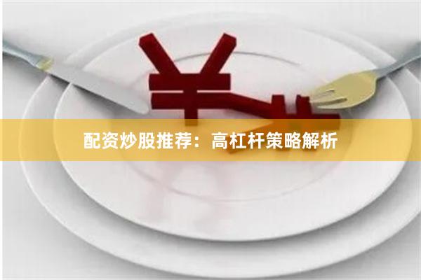 配资炒股推荐：高杠杆策略解析